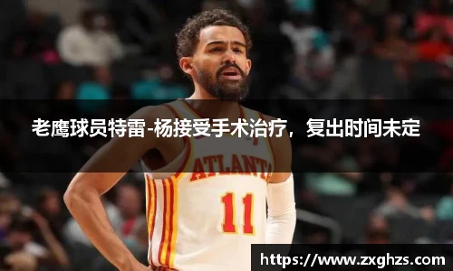 老鹰球员特雷-杨接受手术治疗，复出时间未定