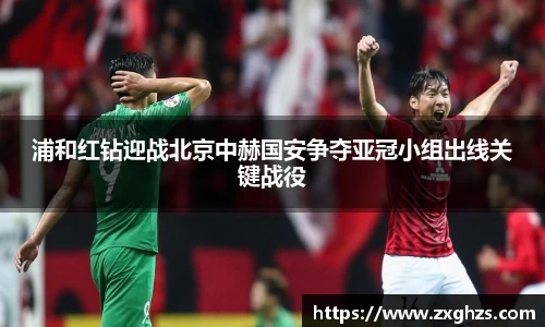 浦和红钻迎战北京中赫国安争夺亚冠小组出线关键战役