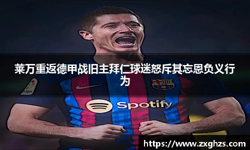 莱万重返德甲战旧主拜仁球迷怒斥其忘恩负义行为