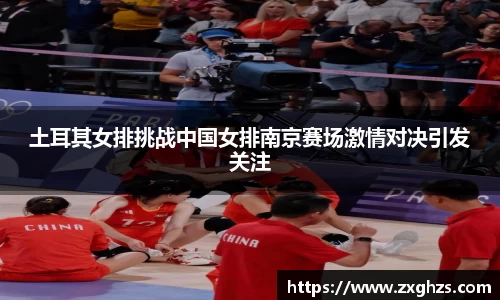 土耳其女排挑战中国女排南京赛场激情对决引发关注